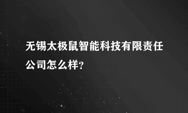 无锡太极鼠智能科技有限责任公司怎么样？