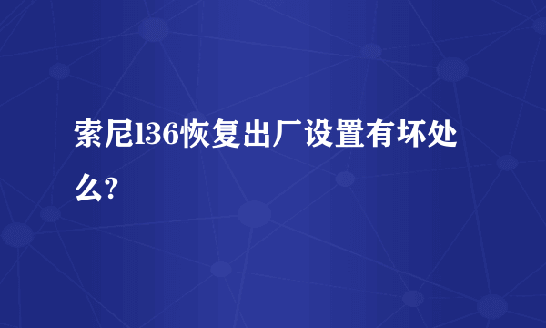 索尼l36恢复出厂设置有坏处么?