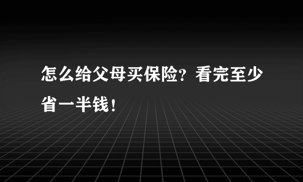 怎么给父母买保险？看完至少省一半钱！