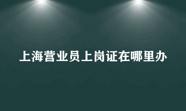 上海营业员上岗证在哪里办