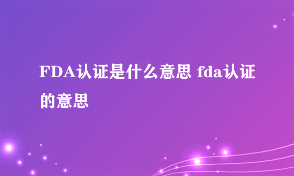 FDA认证是什么意思 fda认证的意思