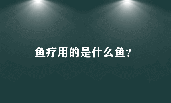 鱼疗用的是什么鱼？