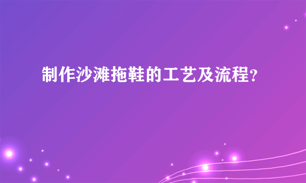 制作沙滩拖鞋的工艺及流程？