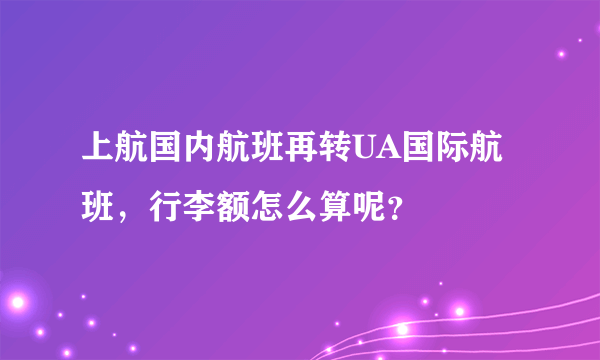 上航国内航班再转UA国际航班，行李额怎么算呢？