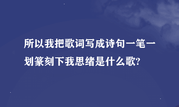 所以我把歌词写成诗句一笔一划篆刻下我思绪是什么歌?