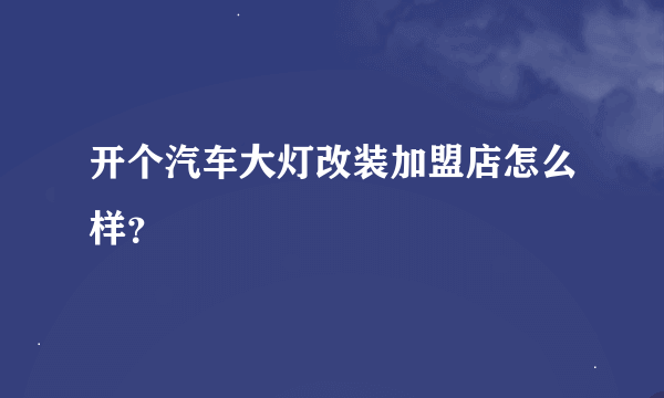 开个汽车大灯改装加盟店怎么样？