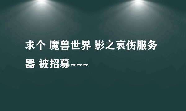 求个 魔兽世界 影之哀伤服务器 被招募~~~