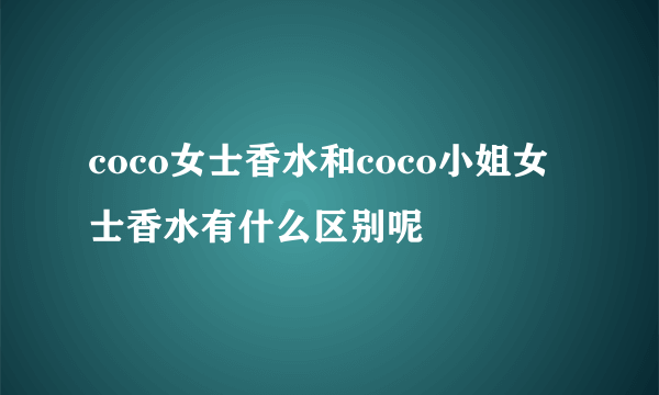 coco女士香水和coco小姐女士香水有什么区别呢