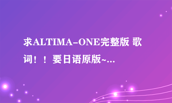 求ALTIMA-ONE完整版 歌词！！要日语原版~~谢谢啦~~