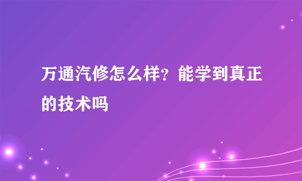 万通汽修怎么样？能学到真正的技术吗