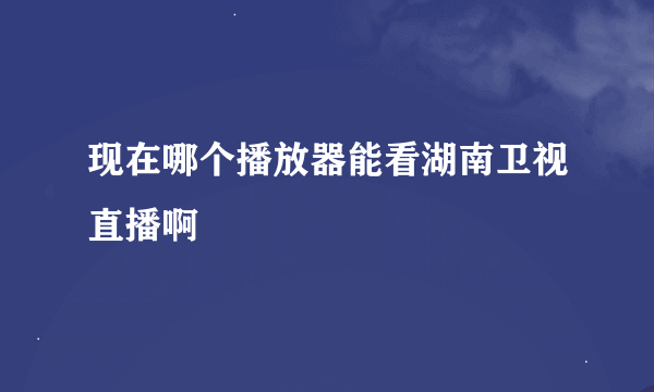 现在哪个播放器能看湖南卫视直播啊