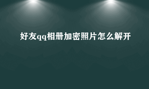 好友qq相册加密照片怎么解开