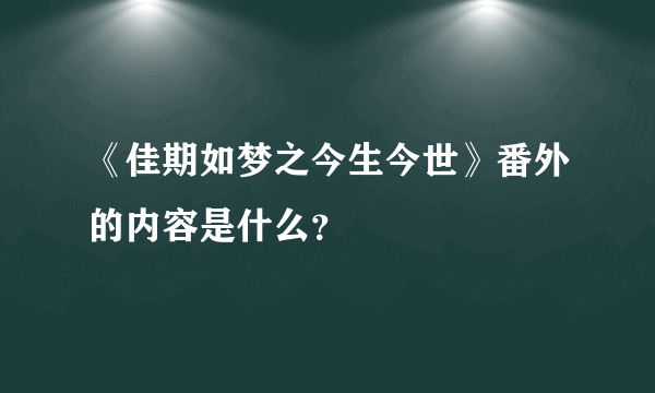 《佳期如梦之今生今世》番外的内容是什么？