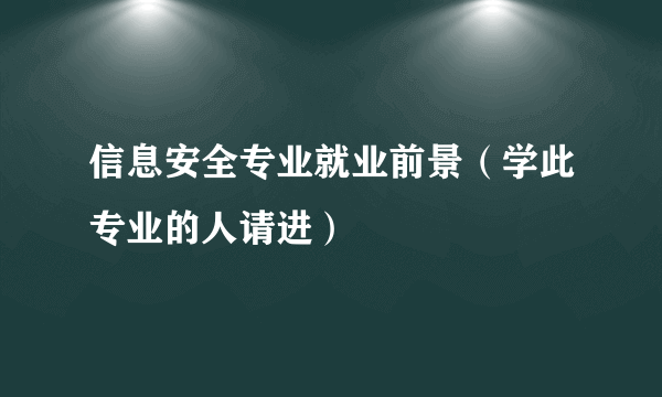 信息安全专业就业前景（学此专业的人请进）