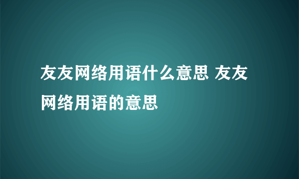 友友网络用语什么意思 友友网络用语的意思