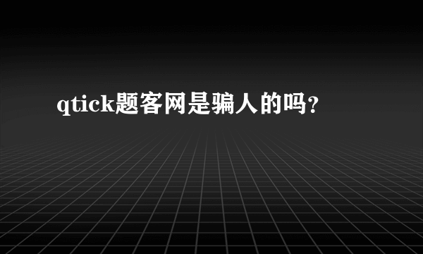 qtick题客网是骗人的吗？