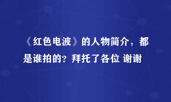 《红色电波》的人物简介，都是谁拍的？拜托了各位 谢谢