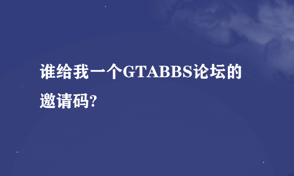 谁给我一个GTABBS论坛的邀请码?