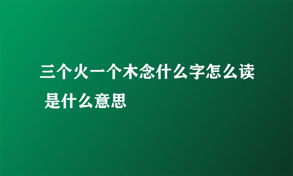 三个火一个木念什么字怎么读 是什么意思