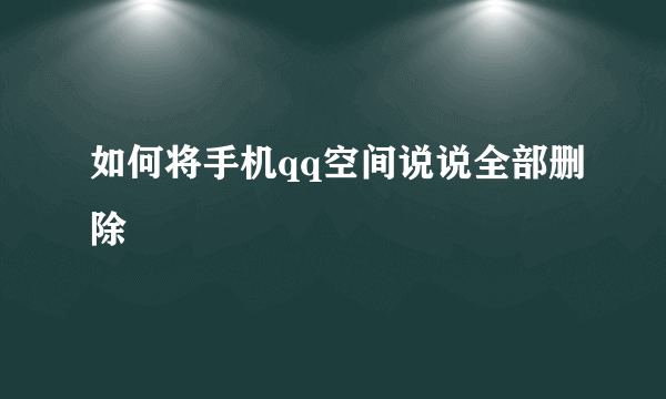 如何将手机qq空间说说全部删除