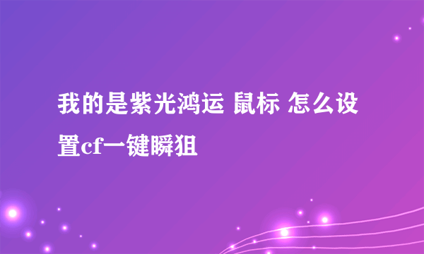 我的是紫光鸿运 鼠标 怎么设置cf一键瞬狙