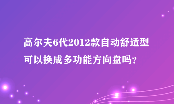 高尔夫6代2012款自动舒适型可以换成多功能方向盘吗？