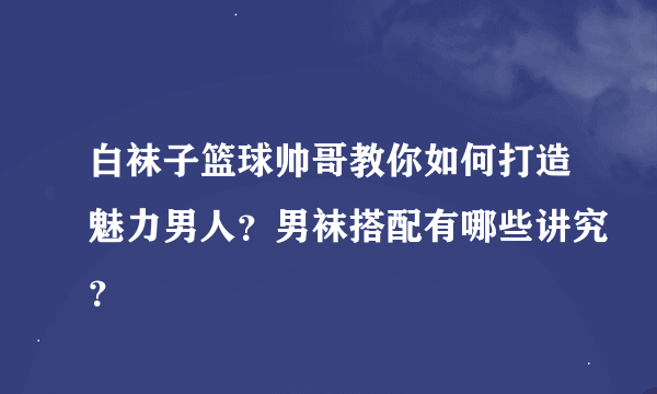 白袜子篮球帅哥教你如何打造魅力男人？男袜搭配有哪些讲究？