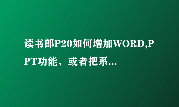 读书郎P20如何增加WORD,PPT功能，或者把系统更改为XP系统