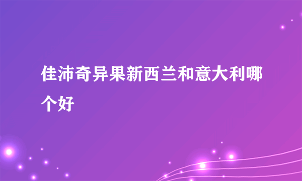 佳沛奇异果新西兰和意大利哪个好