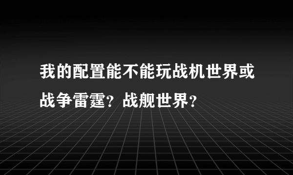 我的配置能不能玩战机世界或战争雷霆？战舰世界？