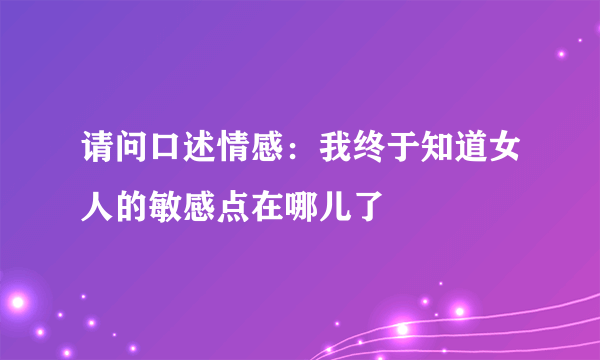 请问口述情感：我终于知道女人的敏感点在哪儿了