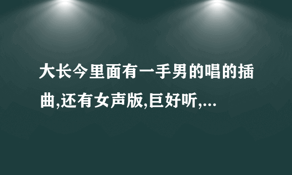 大长今里面有一手男的唱的插曲,还有女声版,巨好听,叫什么?哪里下?