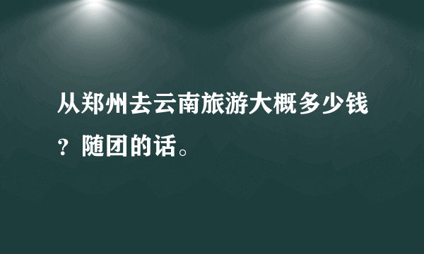 从郑州去云南旅游大概多少钱？随团的话。