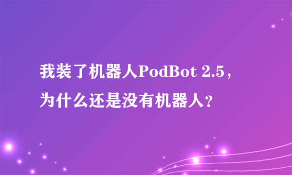 我装了机器人PodBot 2.5，为什么还是没有机器人？