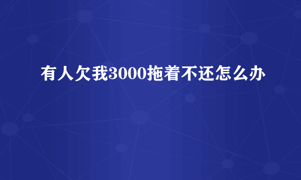 有人欠我3000拖着不还怎么办