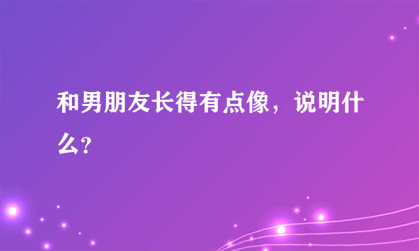 和男朋友长得有点像，说明什么？