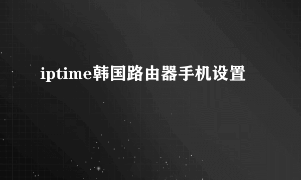 iptime韩国路由器手机设置