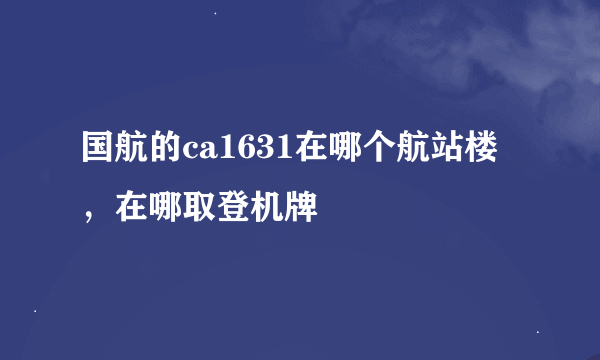 国航的ca1631在哪个航站楼，在哪取登机牌