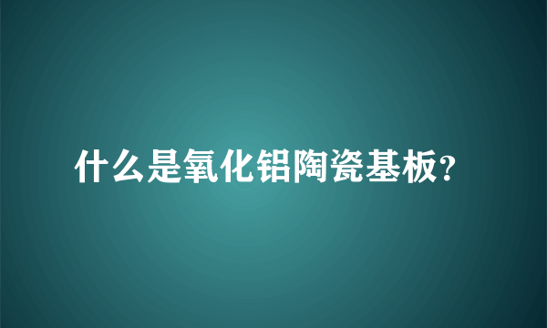 什么是氧化铝陶瓷基板？