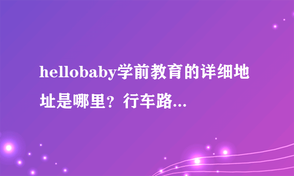 hellobaby学前教育的详细地址是哪里？行车路线是？多谢！