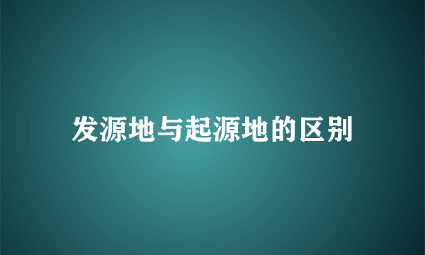 发源地与起源地的区别