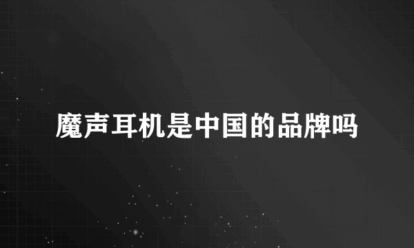 魔声耳机是中国的品牌吗