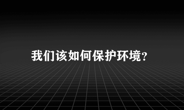 我们该如何保护环境？