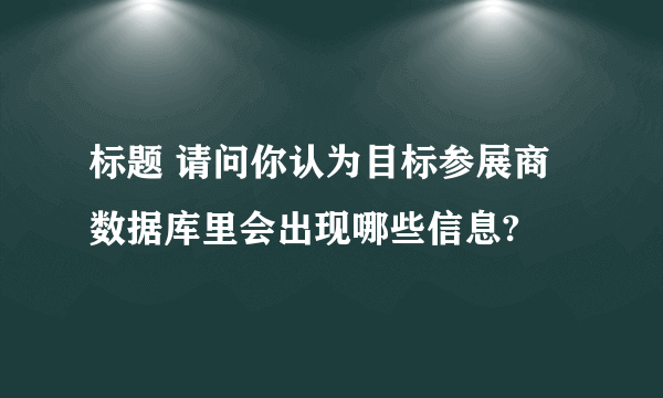 标题 请问你认为目标参展商数据库里会出现哪些信息?