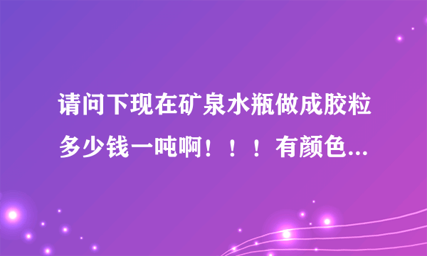 请问下现在矿泉水瓶做成胶粒多少钱一吨啊！！！有颜色的多少钱我想做这个 你们上面回收吗？？