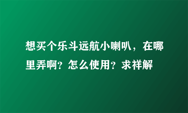 想买个乐斗远航小喇叭，在哪里弄啊？怎么使用？求祥解