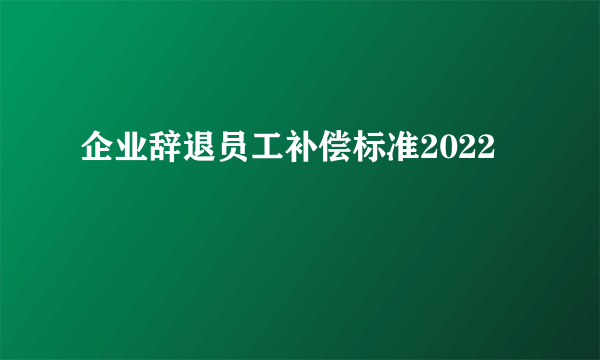 企业辞退员工补偿标准2022