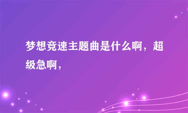 梦想竞速主题曲是什么啊，超级急啊，