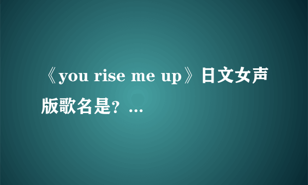 《you rise me up》日文女声版歌名是？谁唱的？