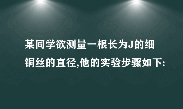 某同学欲测量一根长为J的细铜丝的直径,他的实验步骤如下: